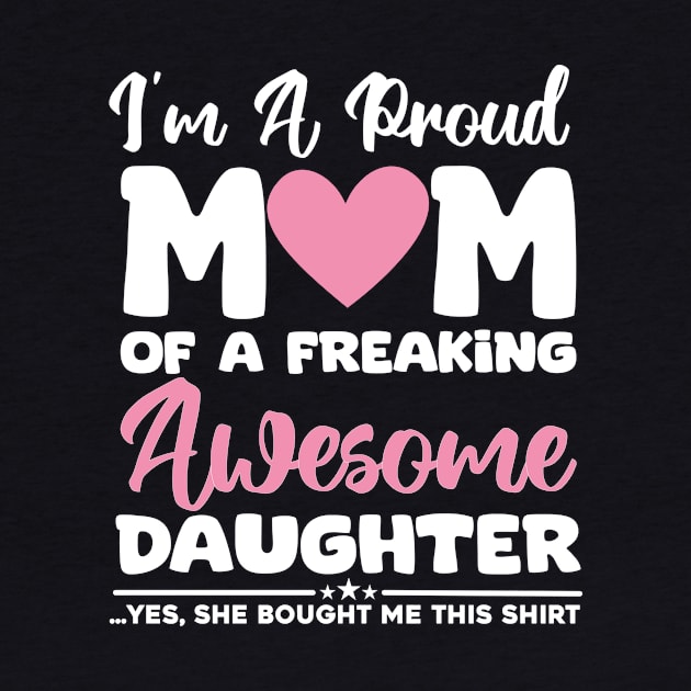 I'm A Proud Mom Of A Freaking Awesome Daughter - Yes She Brought Me This Shirt by aesthetice1